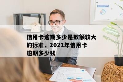 信用卡逾期多少是数额较大的标准，2021年信用卡逾期多少钱