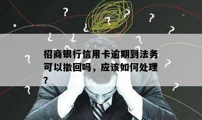 招商银行信用卡逾期到法务可以撤回吗，应该如何处理？