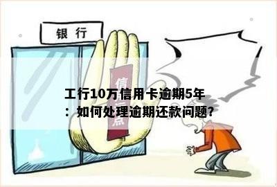 工行10万信用卡逾期5年：如何处理逾期还款问题？