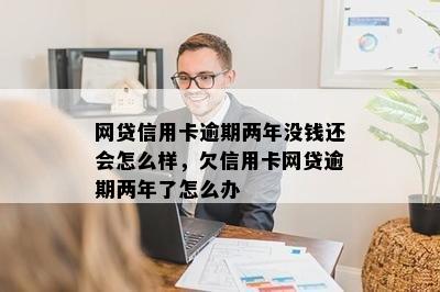 网贷信用卡逾期两年没钱还会怎么样，欠信用卡网贷逾期两年了怎么办