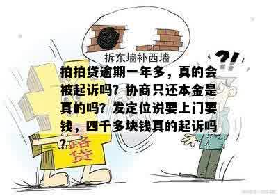 拍拍贷逾期一年多，真的会被起诉吗？协商只还本金是真的吗？发定位说要上门要钱，四千多块钱真的起诉吗？