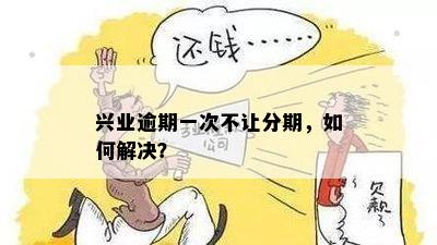 兴业逾期一次不让分期，如何解决？