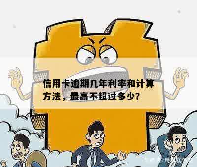 信用卡逾期几年利率和计算方法，更高不超过多少？