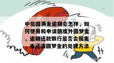 中信圆满金逾期会怎样，如何使用和申请额度外圆梦金，逾期还款银行是否会报案，未还清圆梦金的处理方法