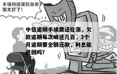 中信逾期手续费还在涨，欠款逾期每次喊还几百，3个月逾期要全额还款，利息能退回吗？