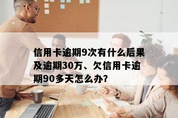 信用卡逾期9次有什么后果及逾期30万、欠信用卡逾期90多天怎么办？