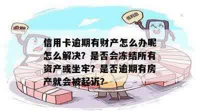 信用卡逾期有财产怎么办呢怎么解决？是否会冻结所有资产或坐牢？是否逾期有房产就会被起诉？