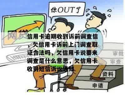 信用卡逾期收到诉前调查信，欠信用卡诉前上门调查取证合法吗，欠信用卡说要来调查是什么意思，欠信用卡收到短信诉讼通知