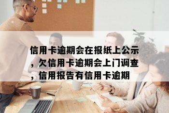 信用卡逾期会在报纸上公示，欠信用卡逾期会上门调查，信用报告有信用卡逾期