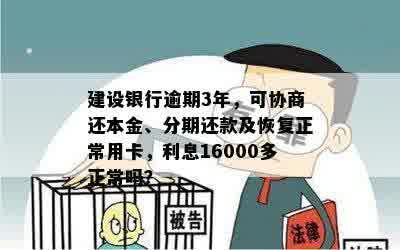 建设银行逾期3年，可协商还本金、分期还款及恢复正常用卡，利息16000多正常吗？