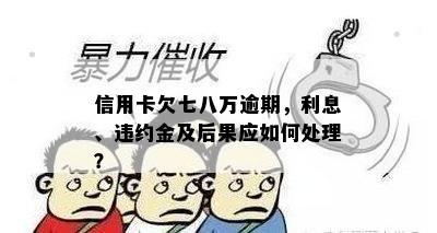 信用卡欠七八万逾期，利息、违约金及后果应如何处理？