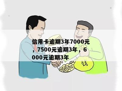 信用卡逾期3年7000元，7500元逾期3年，6000元逾期3年