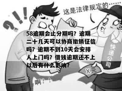 58逾期会止分期吗？逾期二十几天可以协商撤销征信吗？逾期不到10天会安排人上门吗？借钱逾期还不上以后有什么影响？