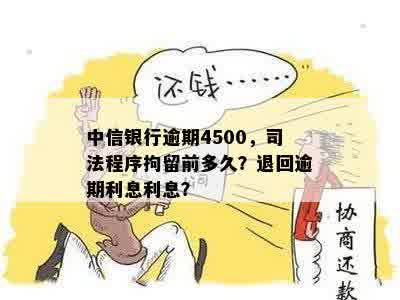 中信银行逾期4500，司法程序拘留前多久？退回逾期利息利息？