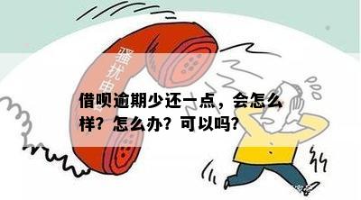 借呗逾期少还一点，会怎么样？怎么办？可以吗？