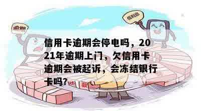 信用卡逾期会停电吗，2021年逾期上门，欠信用卡逾期会被起诉，会冻结银行卡吗？