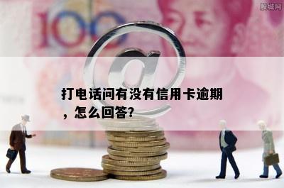 打电话问有没有信用卡逾期，怎么回答？