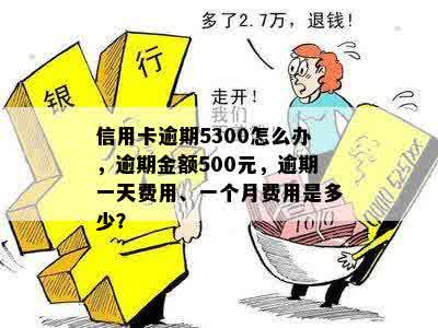 信用卡逾期5300怎么办，逾期金额500元，逾期一天费用、一个月费用是多少？