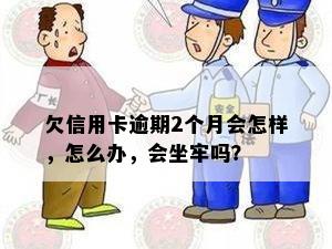 欠信用卡逾期2个月会怎样，怎么办，会坐牢吗？