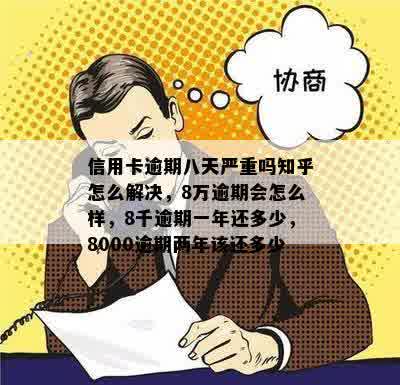 信用卡逾期八天严重吗知乎怎么解决，8万逾期会怎么样，8千逾期一年还多少，8000逾期两年该还多少