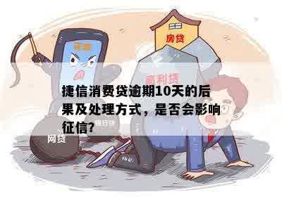 捷信消费贷逾期10天的后果及处理方式，是否会影响征信？