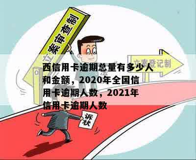 西信用卡逾期总量有多少人和金额，2020年全国信用卡逾期人数，2021年信用卡逾期人数