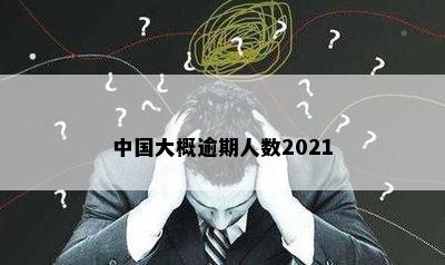 中国大概逾期人数2021