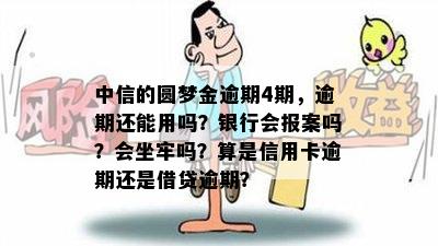 中信的圆梦金逾期4期，逾期还能用吗？银行会报案吗？会坐牢吗？算是信用卡逾期还是借贷逾期？