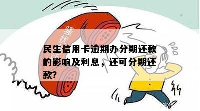 民生信用卡逾期办分期还款的影响及利息，还可分期还款？