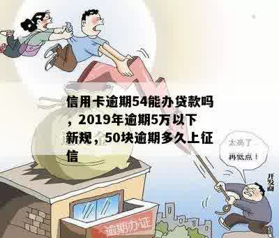 信用卡逾期54能办贷款吗，2019年逾期5万以下新规，50块逾期多久上征信