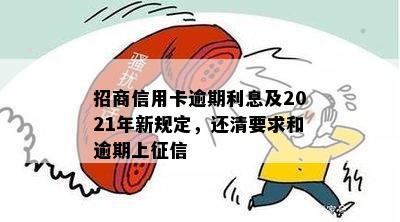 招商信用卡逾期利息及2021年新规定，还清要求和逾期上征信