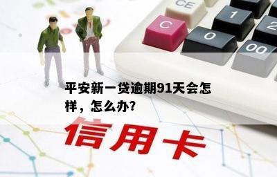 平安新一贷逾期91天会怎样，怎么办？