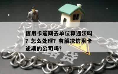 信用卡逾期去单位算违法吗？怎么处理？有解决信用卡逾期的公司吗？