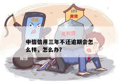 中信信用三年不还逾期会怎么样，怎么办？