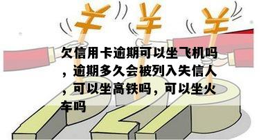 欠信用卡逾期可以坐飞机吗，逾期多久会被列入失信人，可以坐高铁吗，可以坐火车吗