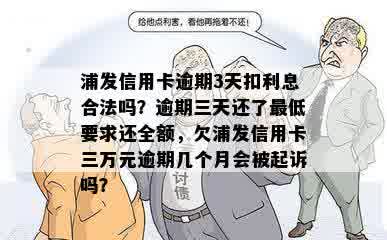 浦发信用卡逾期3天扣利息合法吗？逾期三天还了更低要求还全额，欠浦发信用卡三万元逾期几个月会被起诉吗？