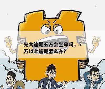 光大逾期五万会坐牢吗，5万以上逾期怎么办？