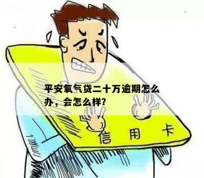 平安氧气贷二十万逾期怎么办，会怎么样？