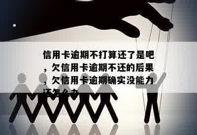 信用卡逾期不打算还了是吧，欠信用卡逾期不还的后果，欠信用卡逾期确实没能力还怎么办