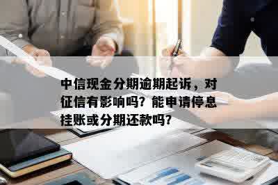 中信现金分期逾期起诉，对征信有影响吗？能申请停息挂账或分期还款吗？