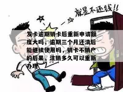 发卡逾期销卡后重新申请额度大吗，逾期三个月还清后能继续使用吗，销卡不销户的后果，注销多久可以重新办理