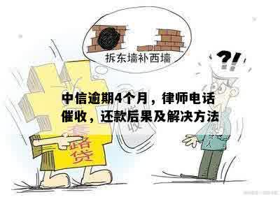 中信逾期4个月，律师电话催收，还款后果及解决方法