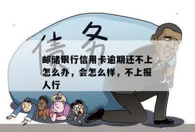 邮储银行信用卡逾期还不上怎么办，会怎么样，不上报人行