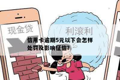 信用卡逾期5元以下会怎样处罚及影响征信？