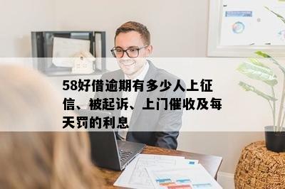 58好借逾期有多少人上征信、被起诉、上门催收及每天罚的利息