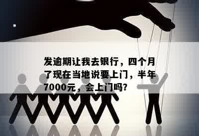 发逾期让我去银行，四个月了现在当地说要上门，半年7000元，会上门吗？