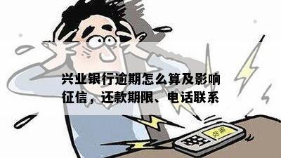 兴业银行逾期怎么算及影响征信，还款期限、电话联系