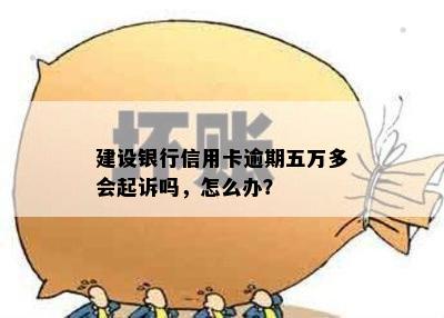 建设银行信用卡逾期五万多会起诉吗，怎么办？