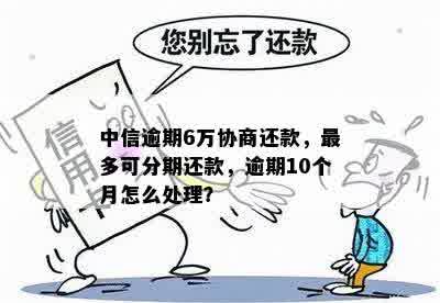 中信逾期6万协商还款，最多可分期还款，逾期10个月怎么处理？