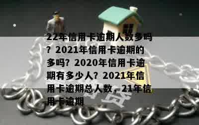 22年信用卡逾期人数多吗？2021年信用卡逾期的多吗？2020年信用卡逾期有多少人？2021年信用卡逾期总人数，21年信用卡逾期